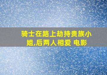 骑士在路上劫持贵族小姐,后两人相爱 电影